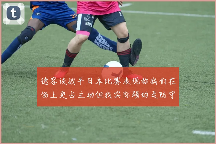 德容谈战平日本比赛表现称我们在场上更占主动但我实际踢的是防守位置