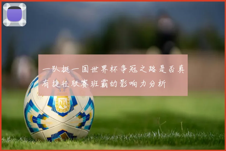 一队挺一国世界杯争冠之路是否真有捷径联赛班霸的影响力分析