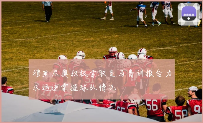 穆里尼奥积极索取皇马青训报告力求迅速掌握球队情况