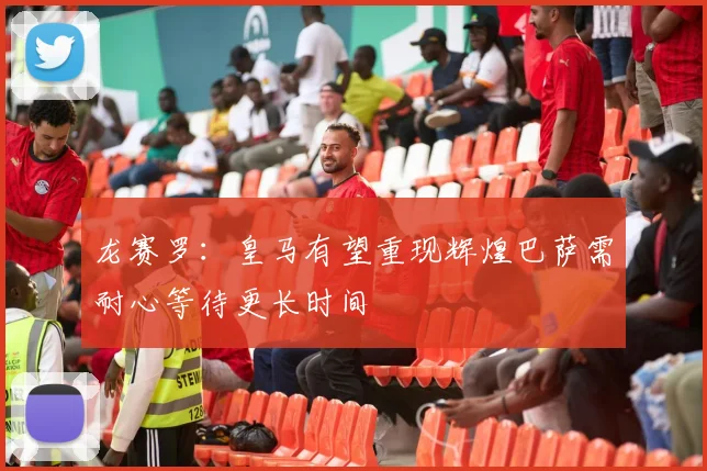 龙赛罗：皇马有望重现辉煌巴萨需耐心等待更长时间