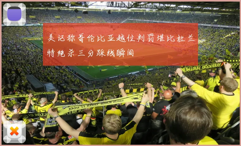 美记称哥伦比亚越位判罚堪比杜兰特绝杀三分踩线瞬间