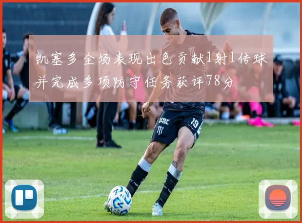 凯塞多全场表现出色贡献1射1传球并完成多项防守任务获评78分