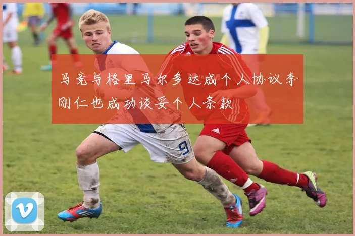 马竞与格里马尔多达成个人协议李刚仁也成功谈妥个人条款