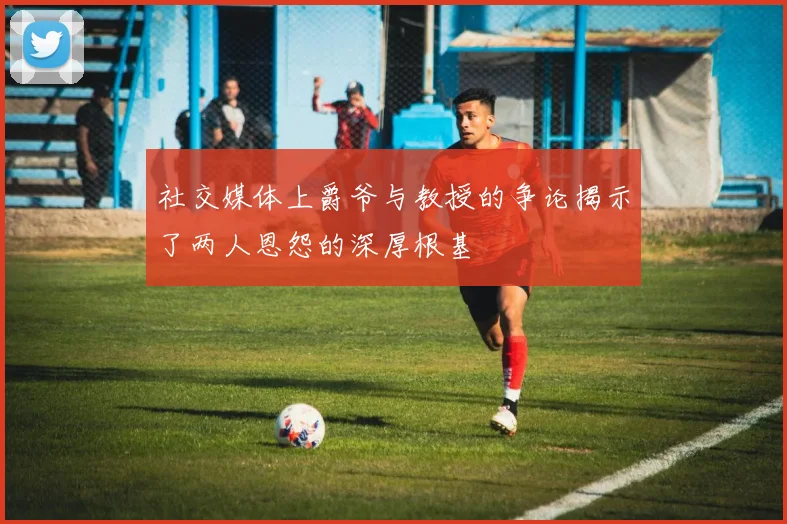 社交媒体上爵爷与教授的争论揭示了两人恩怨的深厚根基