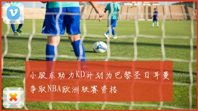 小股东助力KD计划为巴黎圣日耳曼争取NBA欧洲联赛资格