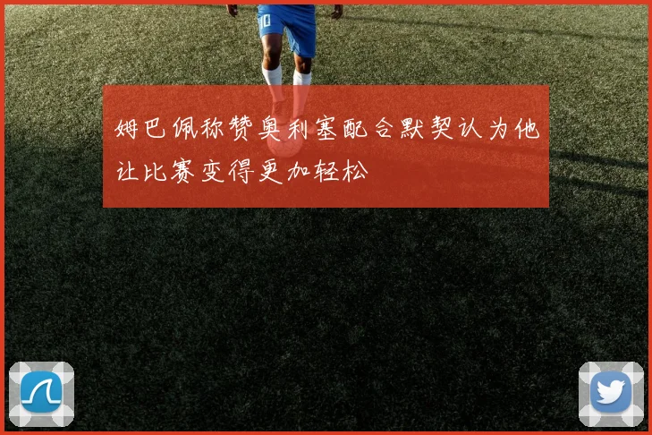 姆巴佩称赞奥利塞配合默契认为他让比赛变得更加轻松