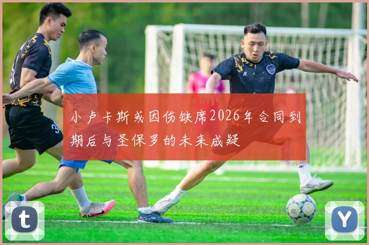 小卢卡斯或因伤缺席2026年合同到期后与圣保罗的未来成疑