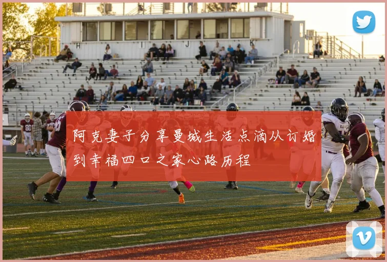 阿克妻子分享曼城生活点滴从订婚到幸福四口之家心路历程
