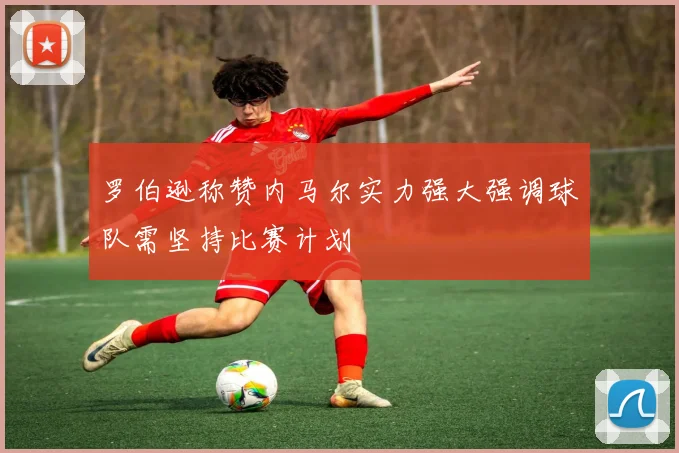 罗伯逊称赞内马尔实力强大强调球队需坚持比赛计划