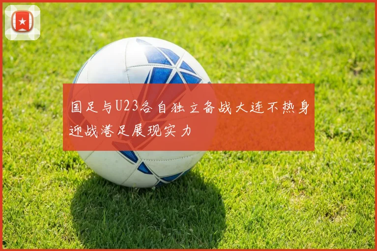 国足与U23各自独立备战大连不热身迎战港足展现实力