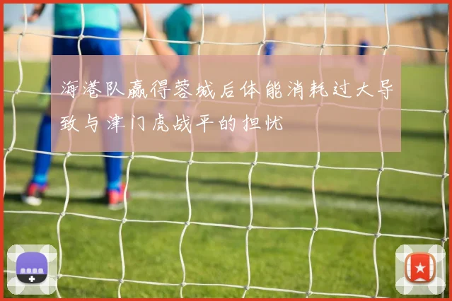 海港队赢得蓉城后体能消耗过大导致与津门虎战平的担忧