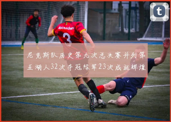 尼克斯队历史第九次总决赛并列第五湖人32次夺冠绿军23次成就辉煌