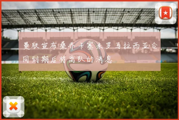 曼联宣布桑乔卡塞米罗马拉西亚合同到期后将离队的消息