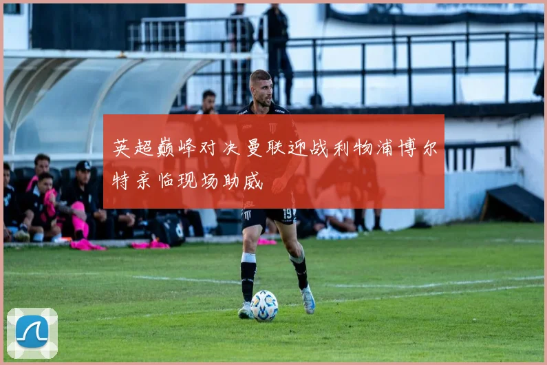 英超巅峰对决曼联迎战利物浦博尔特亲临现场助威