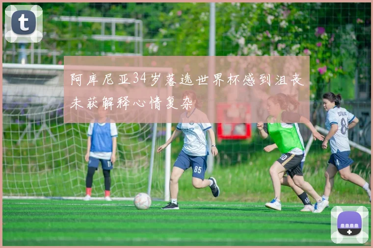 阿库尼亚34岁落选世界杯感到沮丧未获解释心情复杂