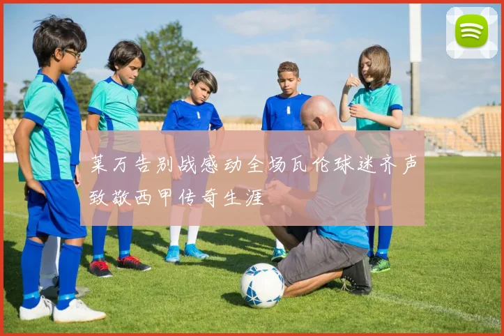 莱万告别战感动全场瓦伦球迷齐声致敬西甲传奇生涯