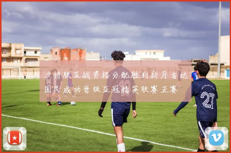 沙特联亚战资格分配胜利新月吉达国民成功晋级亚冠精英联赛正赛