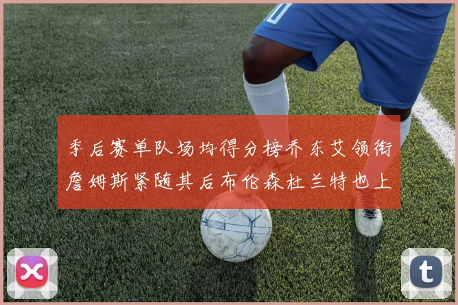 季后赛单队场均得分榜乔东艾领衔詹姆斯紧随其后布伦森杜兰特也上榜