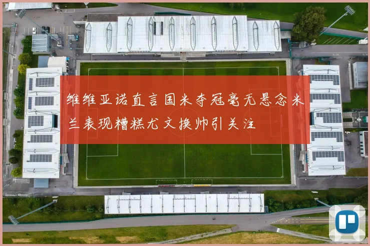 维维亚诺直言国米夺冠毫无悬念米兰表现糟糕尤文换帅引关注