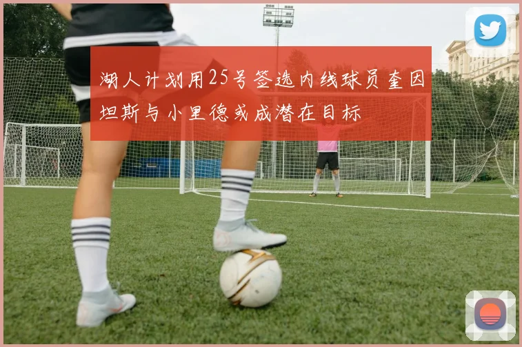 湖人计划用25号签选内线球员奎因坦斯与小里德或成潜在目标