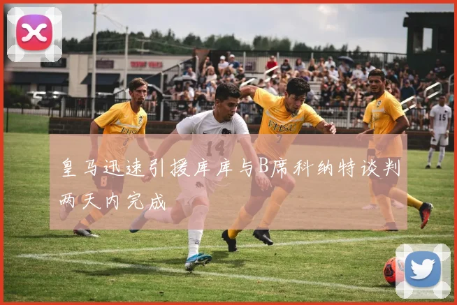 皇马迅速引援库库与B席科纳特谈判两天内完成