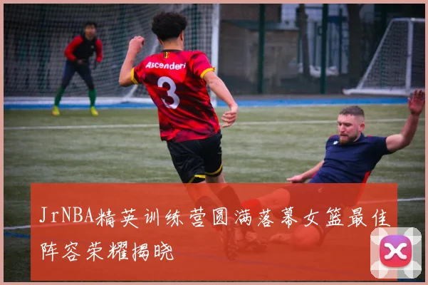 JrNBA精英训练营圆满落幕女篮最佳阵容荣耀揭晓