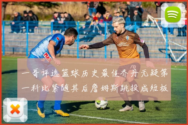 一哥评选篮球历史最佳乔丹无疑第一科比紧随其后詹姆斯跳投成短板