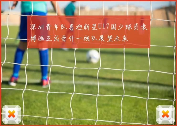 深圳青年队喜迎新星U17国少球员袁博涵正式晋升一线队展望未来